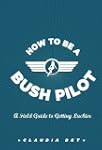 How To Be A Bush Pilot: A Field Guide...