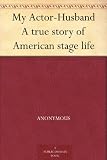 My Actor-Husband A true story of American stage life