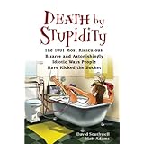 death by stupidity the 1001 most ridiculous bizarre and astonishingly idiotic ways people have kicked the bucket