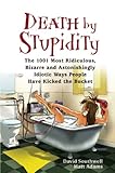 Death by Stupidity: The 1001 Most Ridiculous, Bizarre and Astonishingly Idiotic Ways People Have Kicked the Bucket