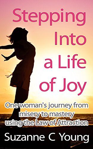 Stepping into a Life of Joy: One woman’s journey from misery to mastery using the Law of Attraction