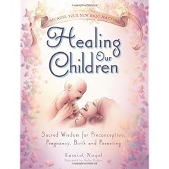 Healing Our Children: Because Your New Baby Matters! Sacred Wisdom for Preconception, Pregnancy, Birth and Parenting (ages 0-6)
