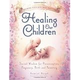 Healing Our Children: Because Your New Baby Matters! Sacred Wisdom for Preconception, Pregnancy, Birth and Parenting (Ages 0-6) ~ Ramiel Nagel