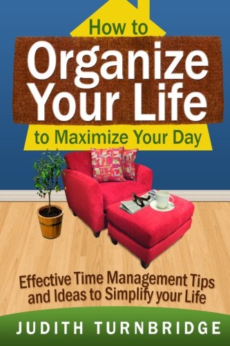 How to Organize Your Life to Maximize Your Day: Effective Time Management Tips and Ideas to Simplify Your Life, by Judith Turnbridge