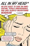 All in My Head: An Epic Quest to Cure an Unrelenting, Totally Unreasonable, and Only Slightly Enlightening Headache