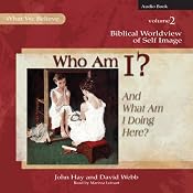 Who Am I? (And What Am I Doing Here?): Biblical Worldview of Self-Image (What We Believe, Volume 2) | [John Hay, David Webb]