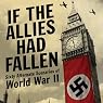 If the Allies Had Fallen: Sixty Alternate Scenarios of World War II