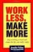 Work Less, Make More: Stop Working So Hard and Create the Life You Really Want!