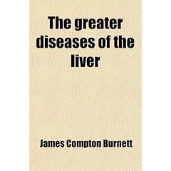 The Greater Diseases of the Liver; Jaundice, Gall-Stones, Enlargements, Tumours, and... by James Compton Burnett
