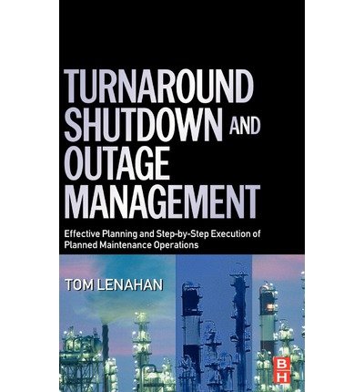 [(Turnaround, Shutdown and Outage Management: Effective Planning and Step-by-Step Execution of Planned Maintenance Operations)] [Author: Tom Lenahan] published on (December, 2005)