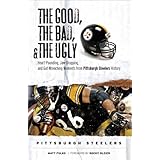 The Good, the Bad and the Ugly Pittsburgh Steelers: Heart-pounding, Jaw-dropping, and Gut-wrenching Moments from Pittsburgh Steelers History