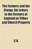 The Farmers and the Clergy; Six Letters to the Farmers of England on Tithes and Church Property