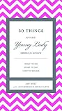 50 Things Every Young Lady Should Know: What to Do, What to Say, & How to Behave
