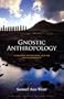 Gnostic Anthropology: Evolution, Devolution, and the Fate of Humanity (Timeless Gnostic Wisdom)