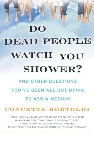 Do Dead People Watch You Shower? And Other Questions You`ve Been All but Dying to Ask a Medium