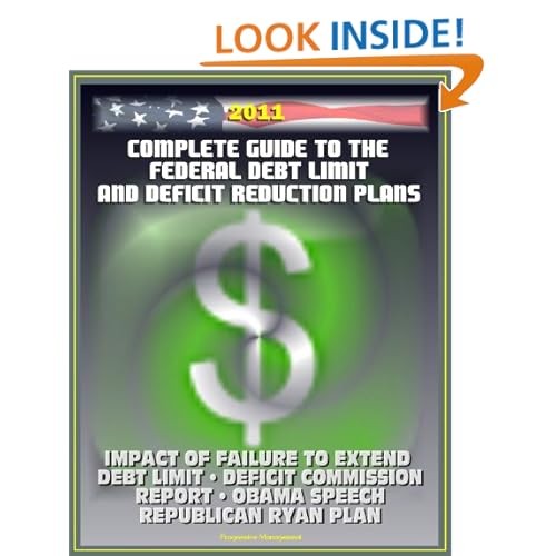 2011 Complete Guide to the Federal Debt Limit and Deficit Reduction Plans: Impacts of Debt Limit, Moment of Truth National Commission Plan, Ryan Republican Plan, Obama Deficit Speech U.S. Government, U.S. Congress, GAO and Treasury Department