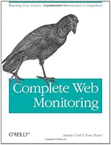 Complete Web Monitoring: Watching Your Visitors, Performance, Communities, and Competitors
