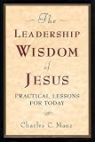 The Leadership Wisdom of Jesus: Practical Lessons for Today
