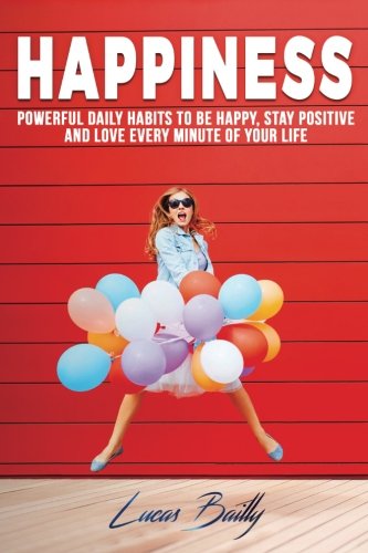 Happiness: Powerful Daily Habits To Be Happy, Stay Positive And Love Every Minut (Positive Thinking, Mindset, Mindfulness Book) (Volume 1)