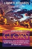Show me your Glory: 5 powerful keys to seeing God's glory revealed in every detail of your life