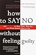 How to Say No Without Feeling Guilty: And Say Yes to More Time, and What Matters Most to You