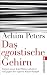 Das egoistische Gehirn: Warum unser Kopf Diäten sabotiert und gegen den eigenen Körper kämpft