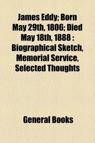 James Eddy; Born May 29th, 1806; Died May 18th, 1888: Biographical Sketch, Memorial Service, Selected Thoughts