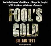 Fool's Gold: How the Bold Dream of a Small Tribe at J.P. Morgan Was Corrupted by Wall Street Greed and Unleashed a Catastrophe