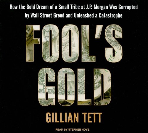 Fool's Gold: How the Bold Dream of a Small Tribe at J.P. Morgan Was Corrupted by Wall Street Greed and Unleashed a Catastrophe
