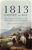 1813 : Empire at bay : the Sixth Coalition and the downfall of Napoleon