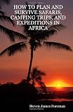 HOW TO PLAN AND SURVIVE SAFARIS, CAMPING TRIPS, AND EXPEDITIONS IN AFRICA