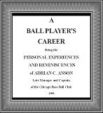 A Ball Player's Career: Being the Personal Experiences and Reminiscensces of Adrian C. Anson