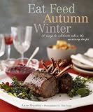 Eat Feed Autumn Winter: 30 Ways to Celebrate When the Mercury Drops