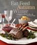 Eat Feed Autumn Winter: 30 Ways to Celebrate When the Mercury Drops