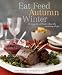 Eat Feed Autumn Winter: 30 Ways to Celebrate When the Mercury Drops