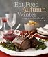Eat Feed Autumn Winter: 30 Ways to Celebrate When the Mercury Drops