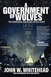 A Government of Wolves: The Emerging American Police State by John W. Whitehead