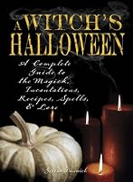 Witch's Halloween: A Complete Guide to the Magick, Incantations, Recipes, Spells, and Lore