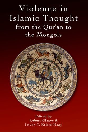 Violence in Islamic Thought from the Qur'an to the Mongols (Legitimate and Illegitimate Violence in Islamic Thought)