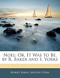 Noel: Or, It Was to Be, by R. Baker and S. Yorke