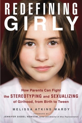 redefining girly how parents can fight the stereotyping and sexualizing of girlhood from birth to tween