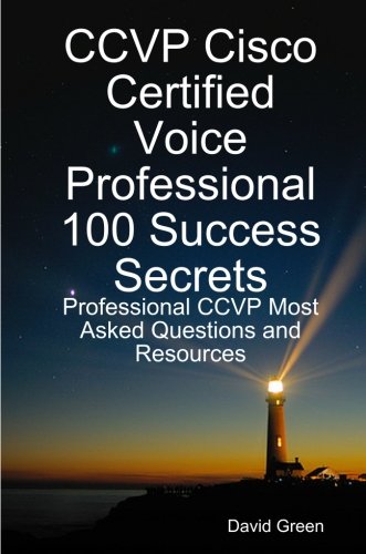 CCVP Cisco Certified Voice Professional 100 Success Secrets: Professional CCVP Most Asked Questions and Resources