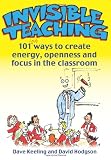 Invisible Teaching: 101 ways to create energy, openness and focus in the classroom