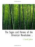 The Sages and Heroes of the American Revolution ..