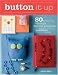 Button It Up: 80 Amazing Vintage Button Projects for Necklaces, Bracelets, Embellishments, Housewares & More