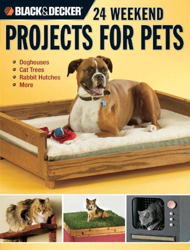 Black & Decker 24 Weekend Projects for Pets: Dog Houses, Cat Trees, Rabbit Hutches & More