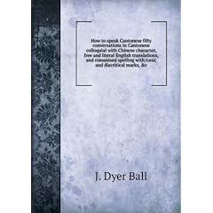 How to speak Cantonese fifty conversations in Cantonese colloquial with Chinese character, free and literal English translations, and romanised spelling with tonic and diacritical marks, &c. Talbot Collection of British Pamphlets