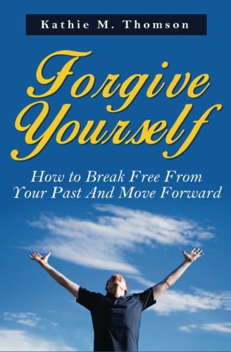 forgive yourself how to break free from your past and move forward