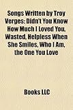 Songs Written by Troy Verges: Didn't You Know How Much I Loved You, Wasted, Helpless When She Smiles, Who I Am, the One You Love-