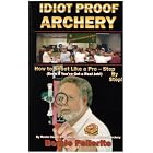 Idiot Proof Archery: How to Shoot Like a Pro-Step by Step (Even If You Have a Real Job!) by  Bernie Pellerite and Diana Labeau